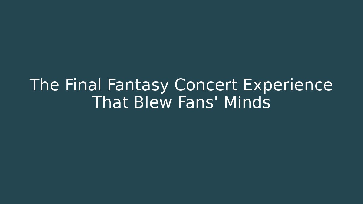 The Final Fantasy Concert Experience That Blew Fans' Minds - Critter Realm