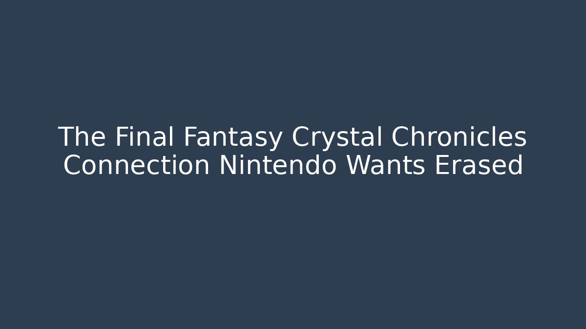 The Final Fantasy Crystal Chronicles Connection Nintendo Wants Erased