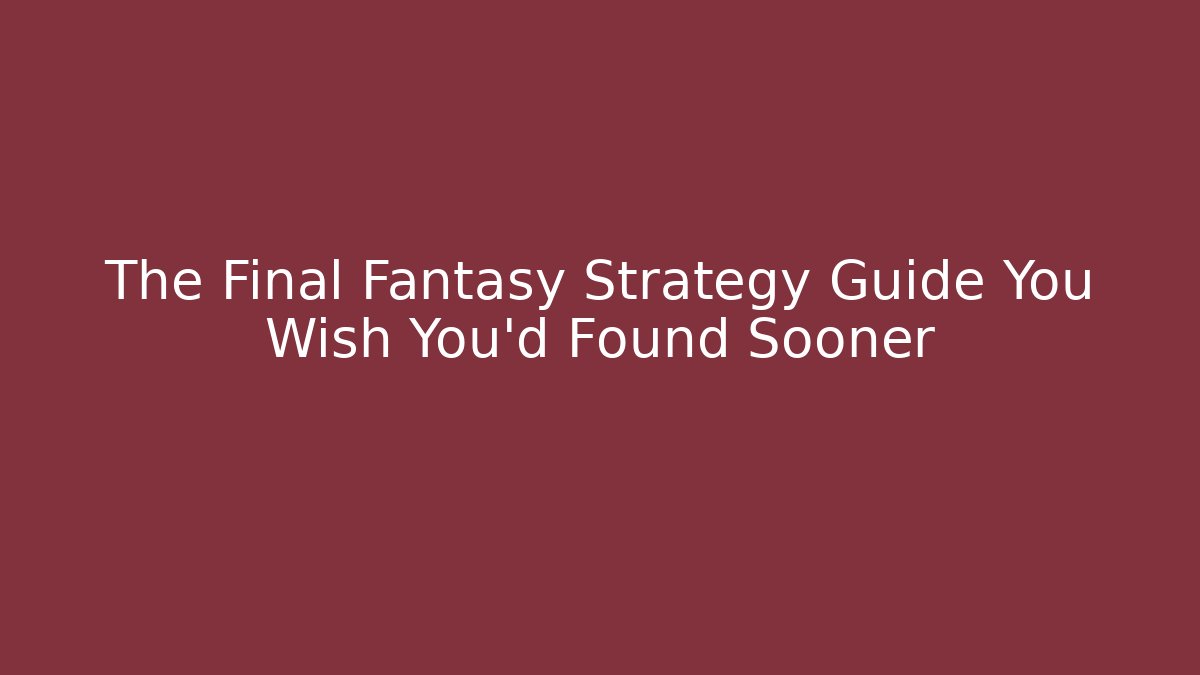 The Final Fantasy Strategy Guide You Wish You'd Found Sooner