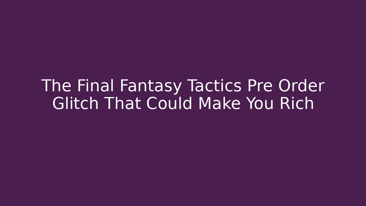 The Final Fantasy Tactics Pre Order Glitch That Could Make You Rich
