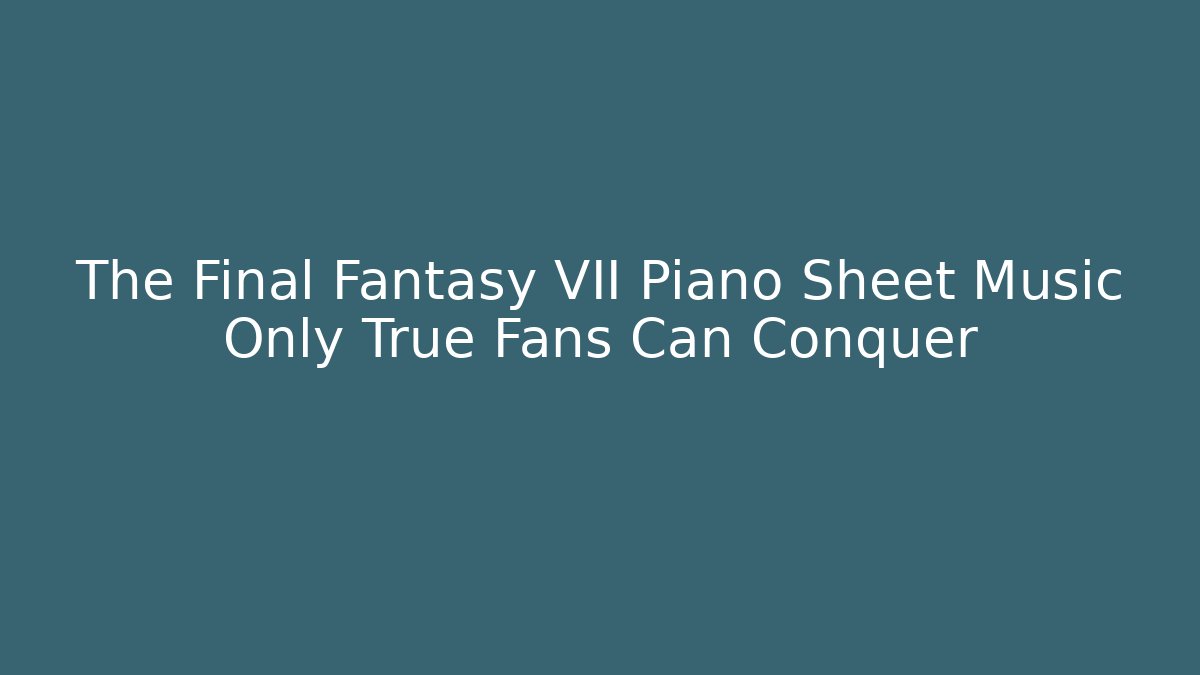 The Final Fantasy VII Piano Sheet Music Only True Fans Can Conquer