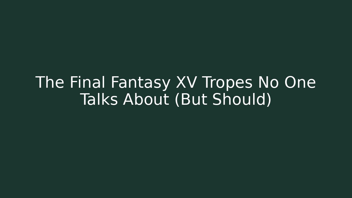 The Final Fantasy XV Tropes No One Talks About (But Should)