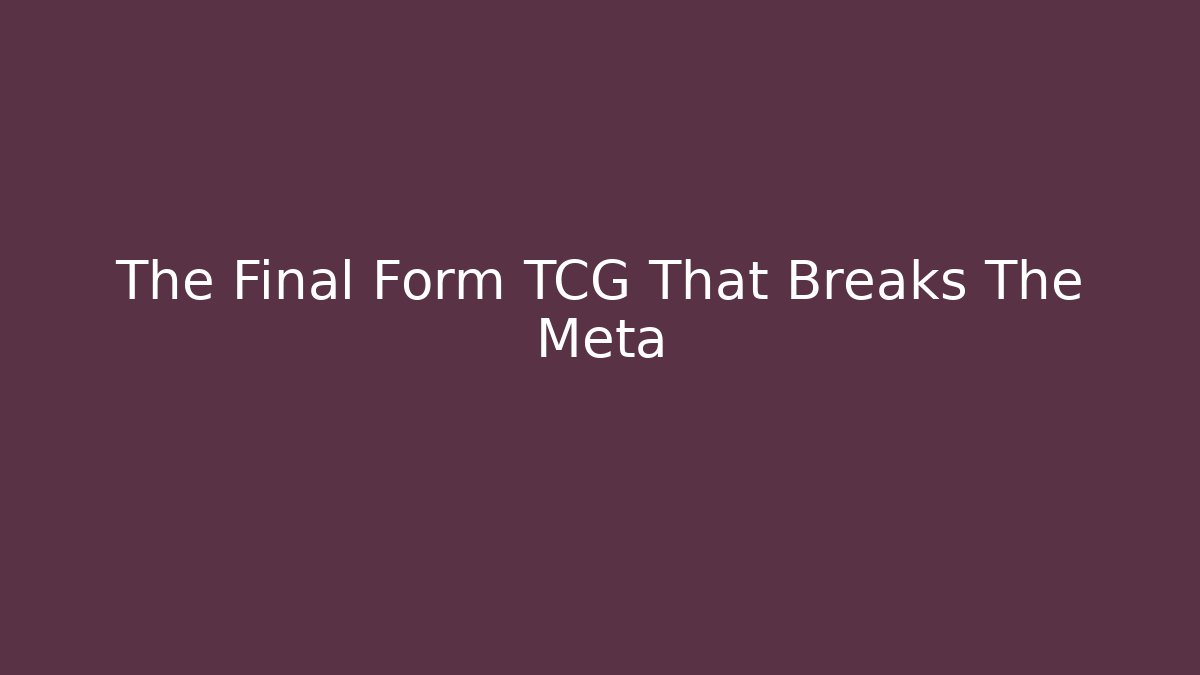 The Final Form TCG That Breaks The Meta
