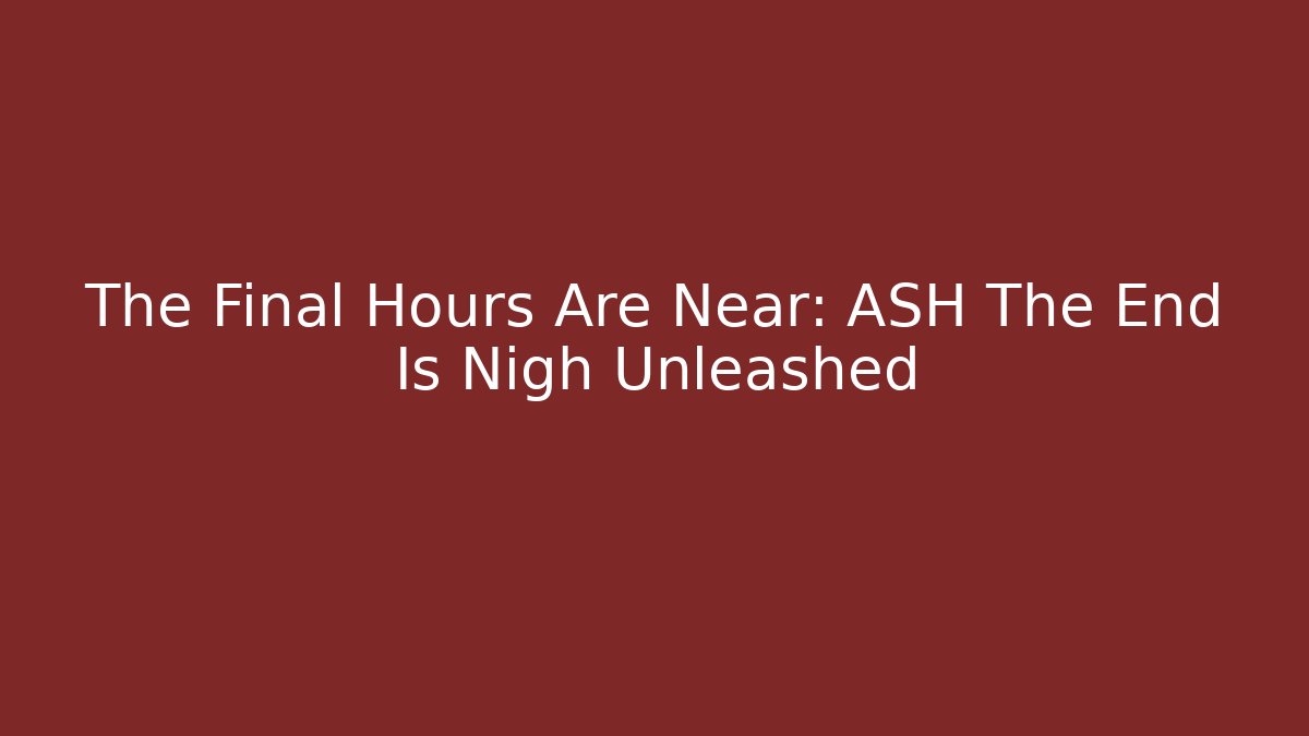 The Final Hours Are Near: ASH The End Is Nigh Unleashed