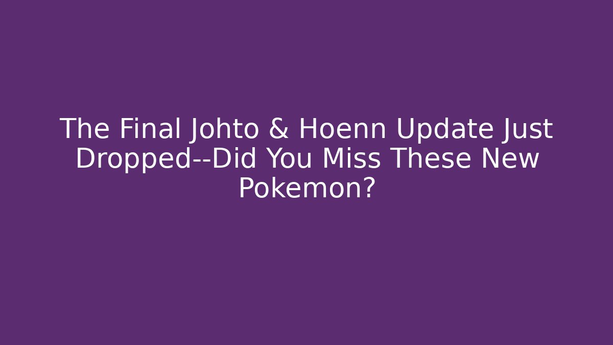 The Final Johto & Hoenn Update Just Dropped—Did You Miss These New Pokémon?