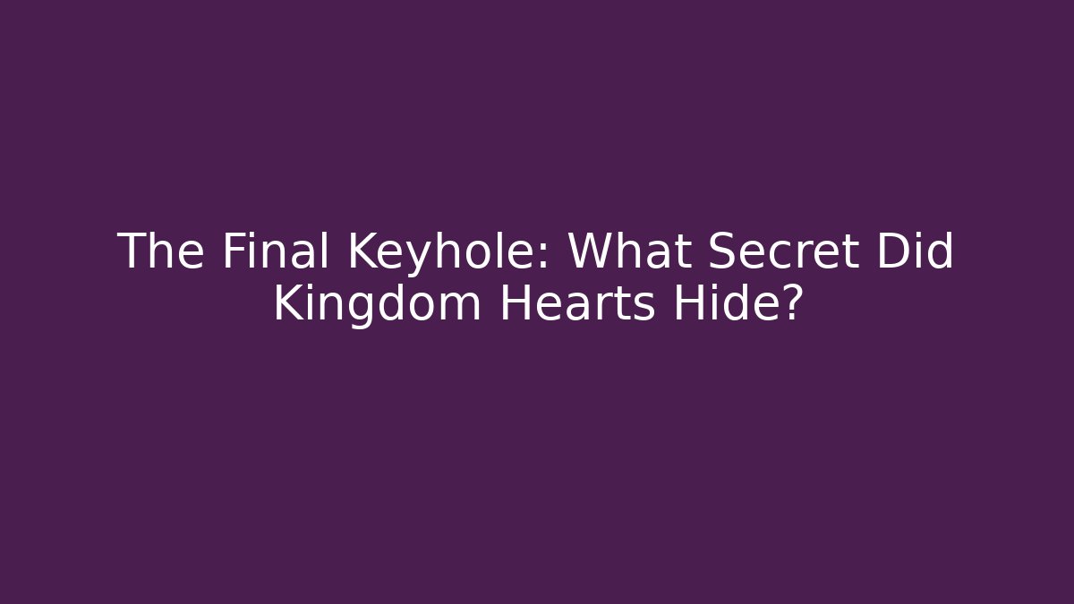 The Final Keyhole: What Secret Did Kingdom Hearts Hide?