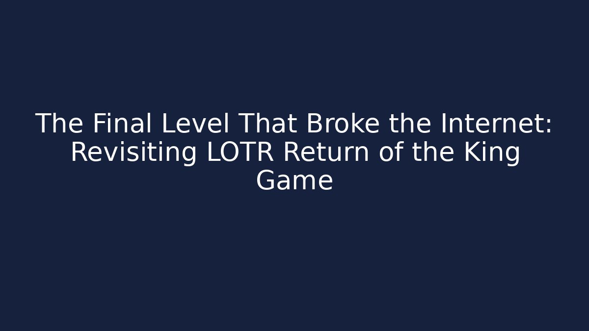 The Final Level That Broke the Internet: Revisiting LOTR Return of the King Game