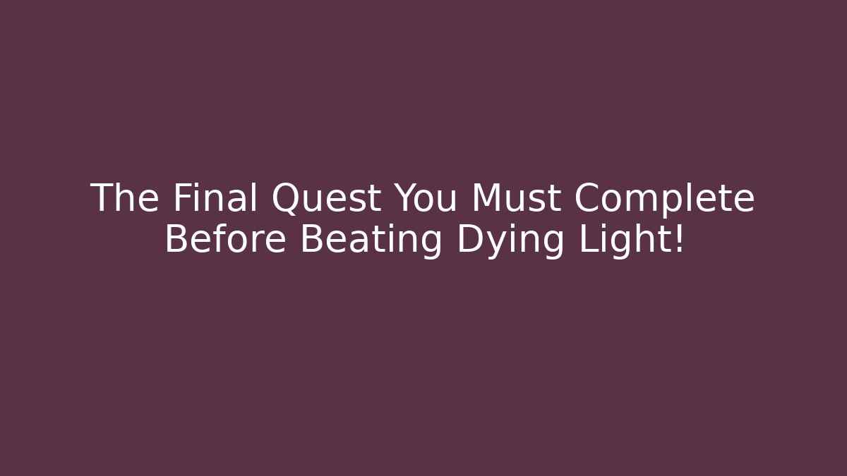 The Final Quest You Must Complete Before Beating Dying Light!