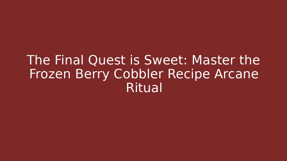 The Final Quest is Sweet: Master the Frozen Berry Cobbler Recipe Arcane Ritual