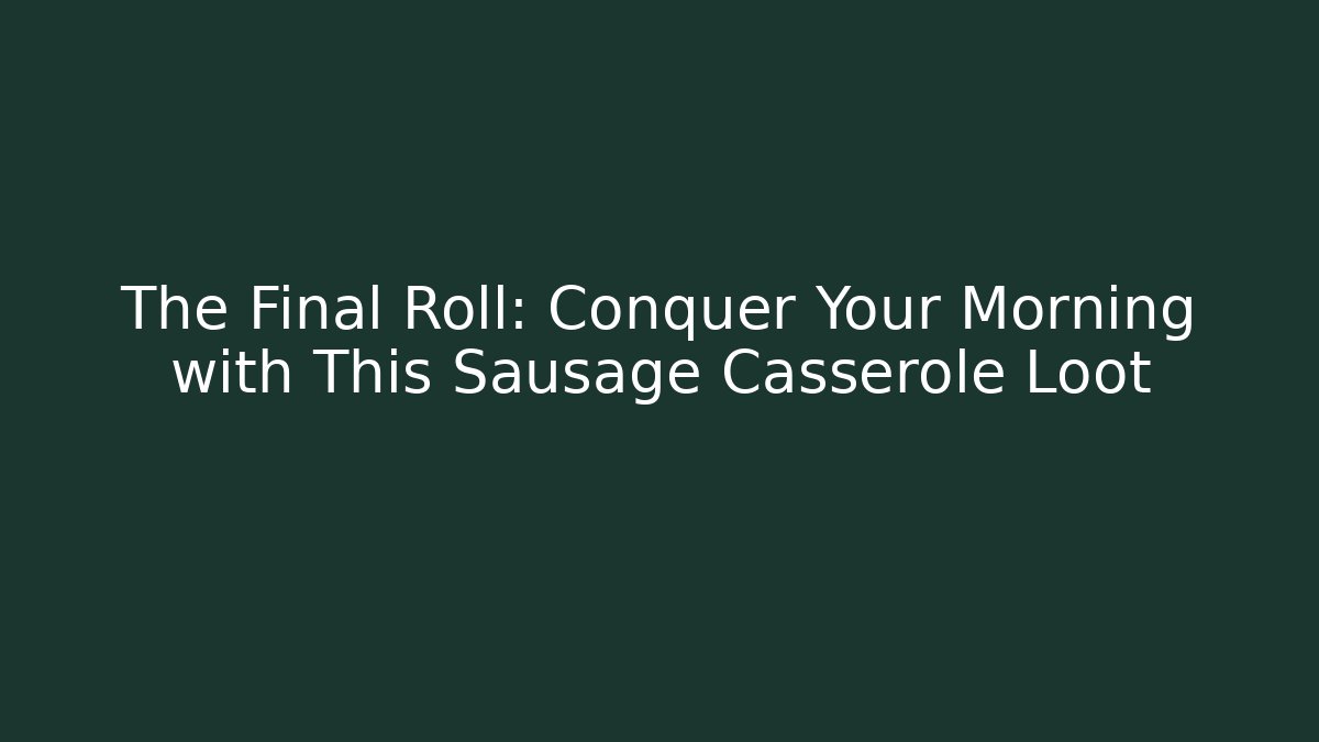 The Final Roll: Conquer Your Morning with This Sausage Casserole Loot