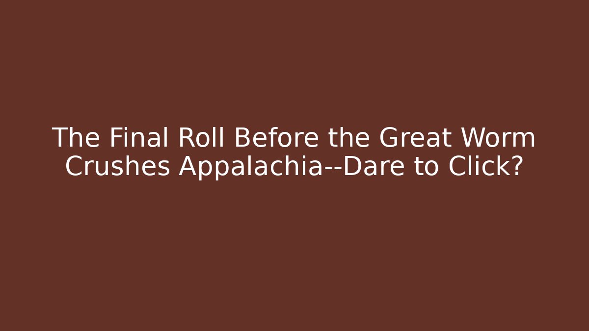 The Final Roll Before the Great Worm Crushes Appalachia—Dare to Click?