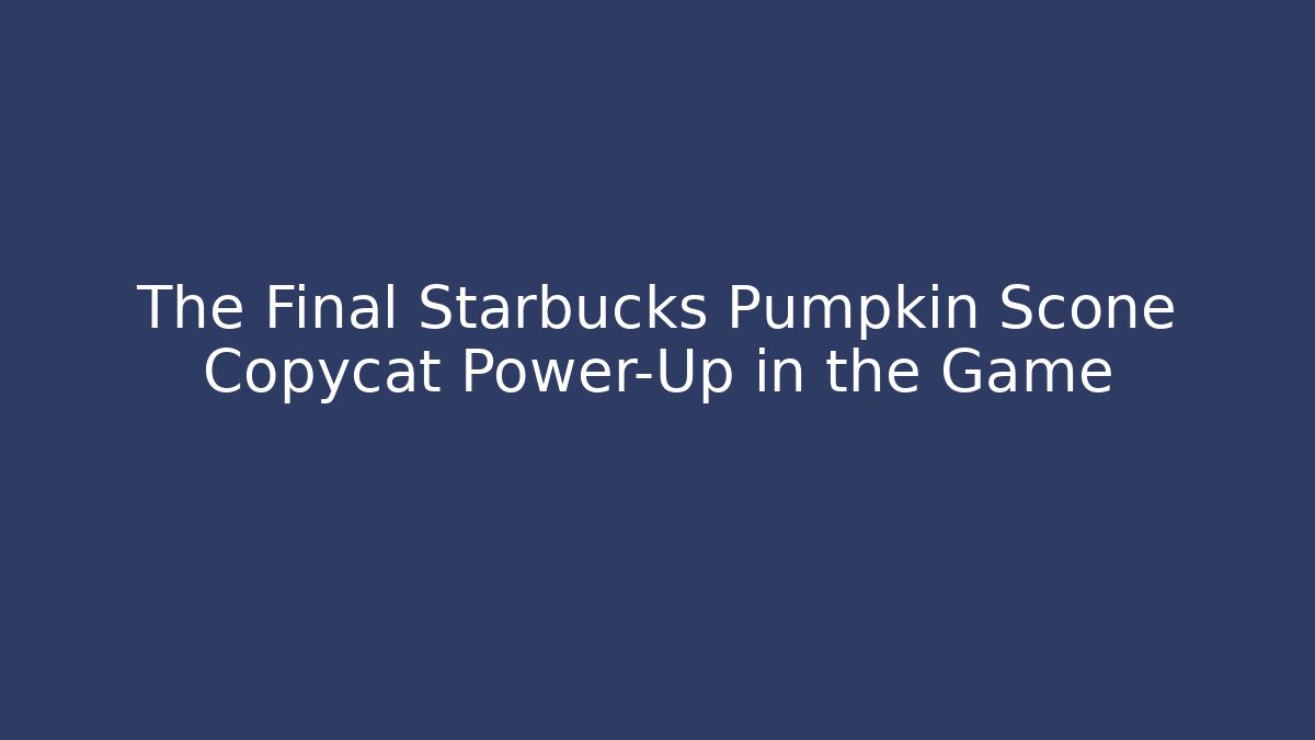 The Final Starbucks Pumpkin Scone Copycat Power-Up in the Game