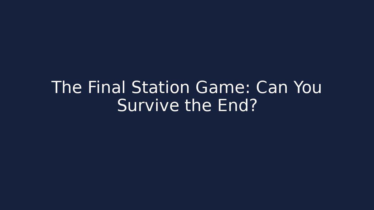 The Final Station Game: Can You Survive the End?