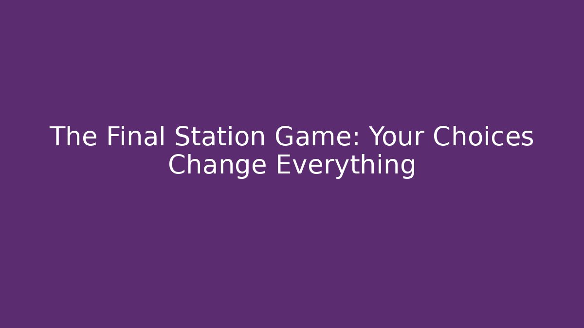 The Final Station Game: Your Choices Change Everything