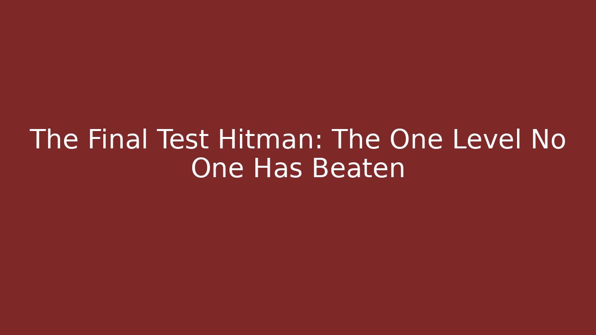 The Final Test Hitman: The One Level No One Has Beaten
