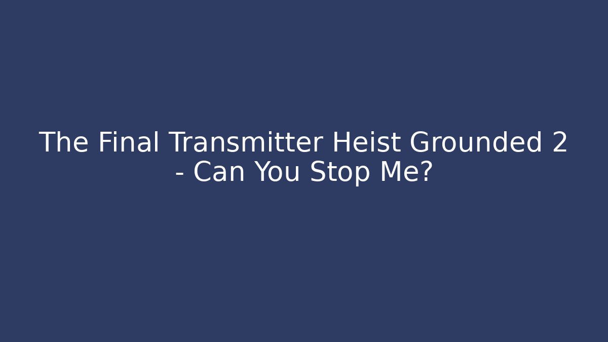 The Final Transmitter Heist Grounded 2 – Can You Stop Me?