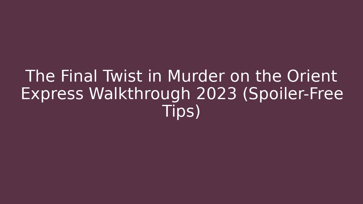 The Final Twist in Murder on the Orient Express Walkthrough 2023 (Spoiler-Free Tips)