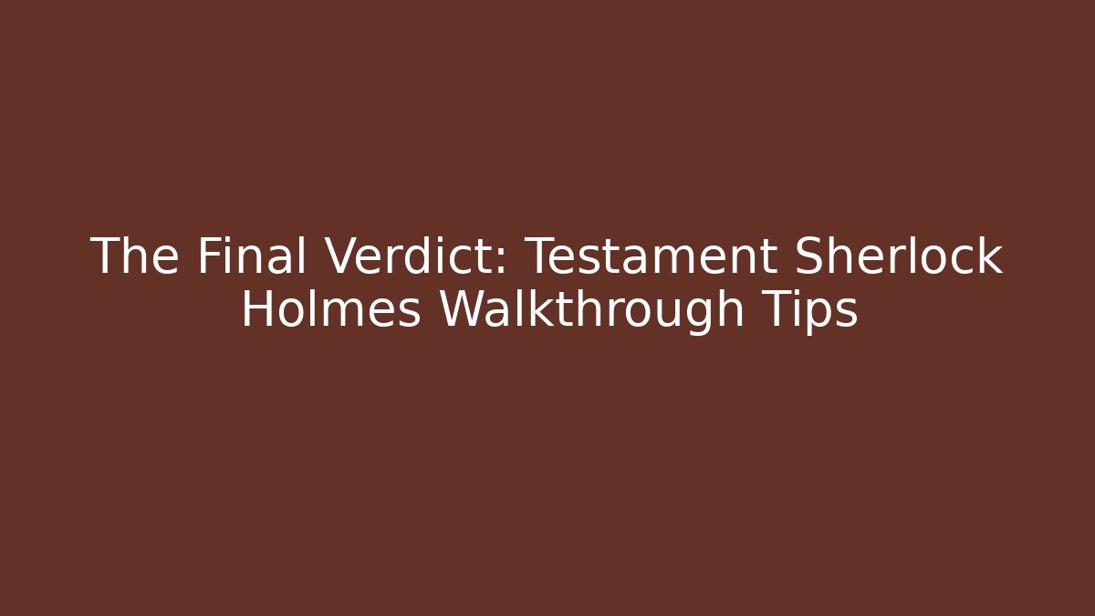 The Final Verdict: Testament Sherlock Holmes Walkthrough Tips