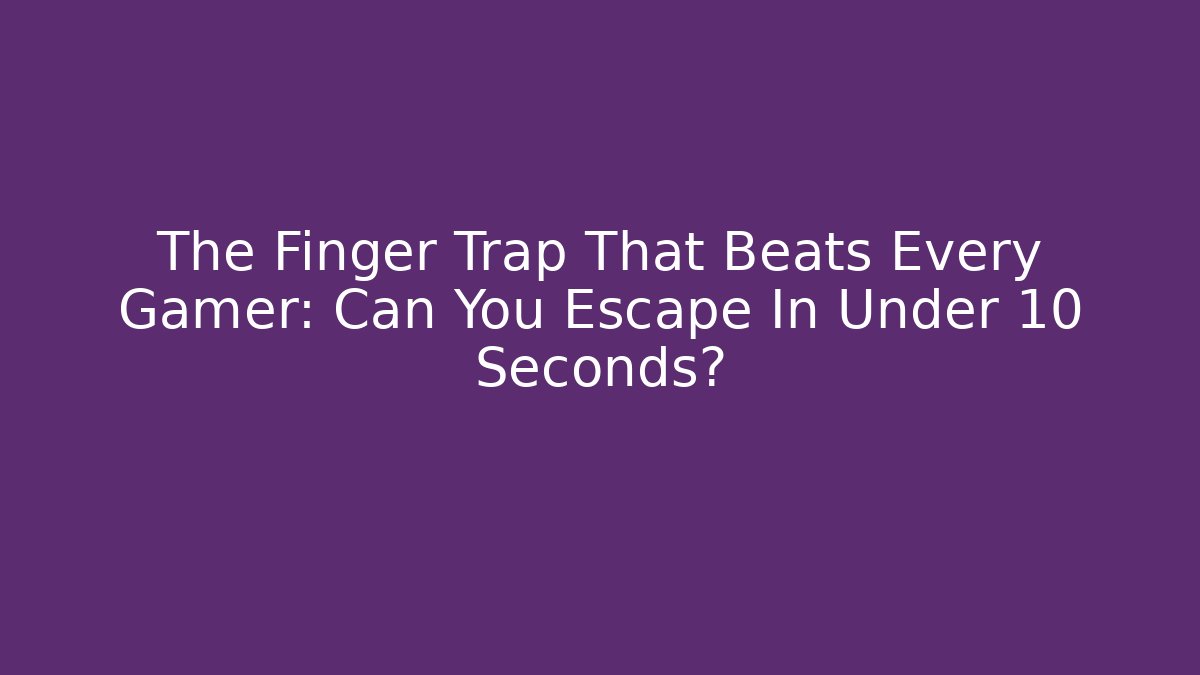 The Finger Trap That Beats Every Gamer: Can You Escape In Under 10 Seconds?