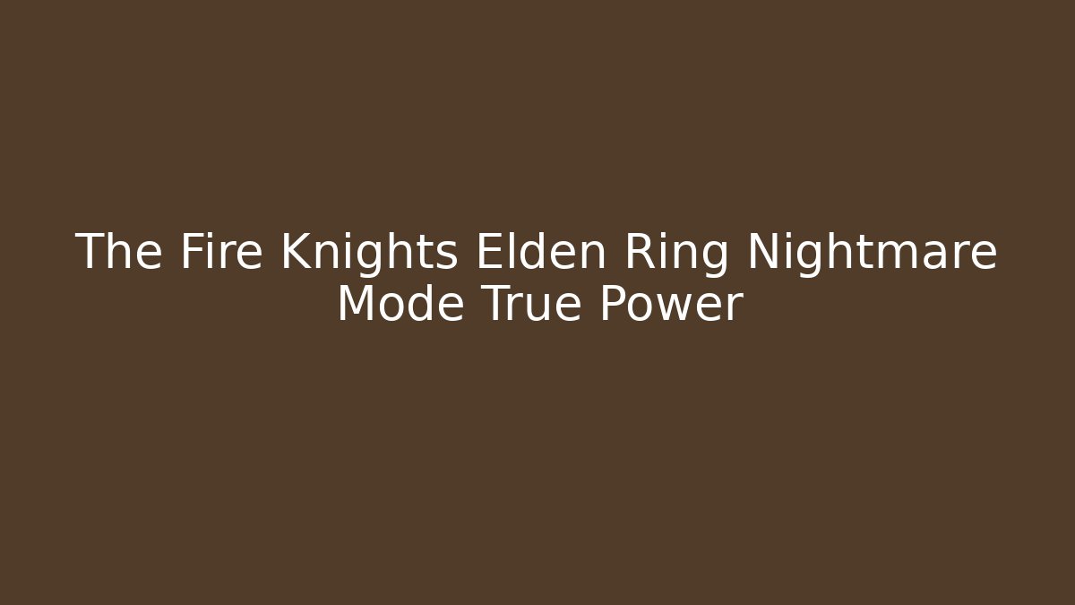 The Fire Knights Elden Ring Nightmare Mode True Power