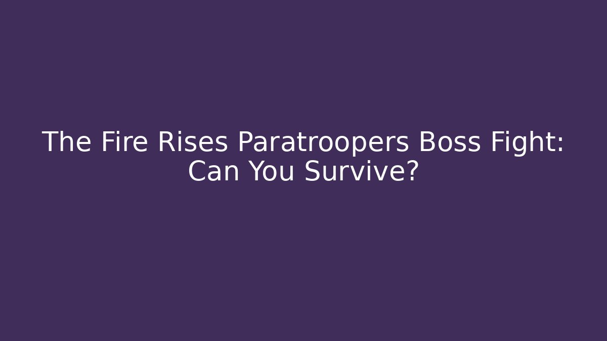 The Fire Rises Paratroopers Boss Fight: Can You Survive?