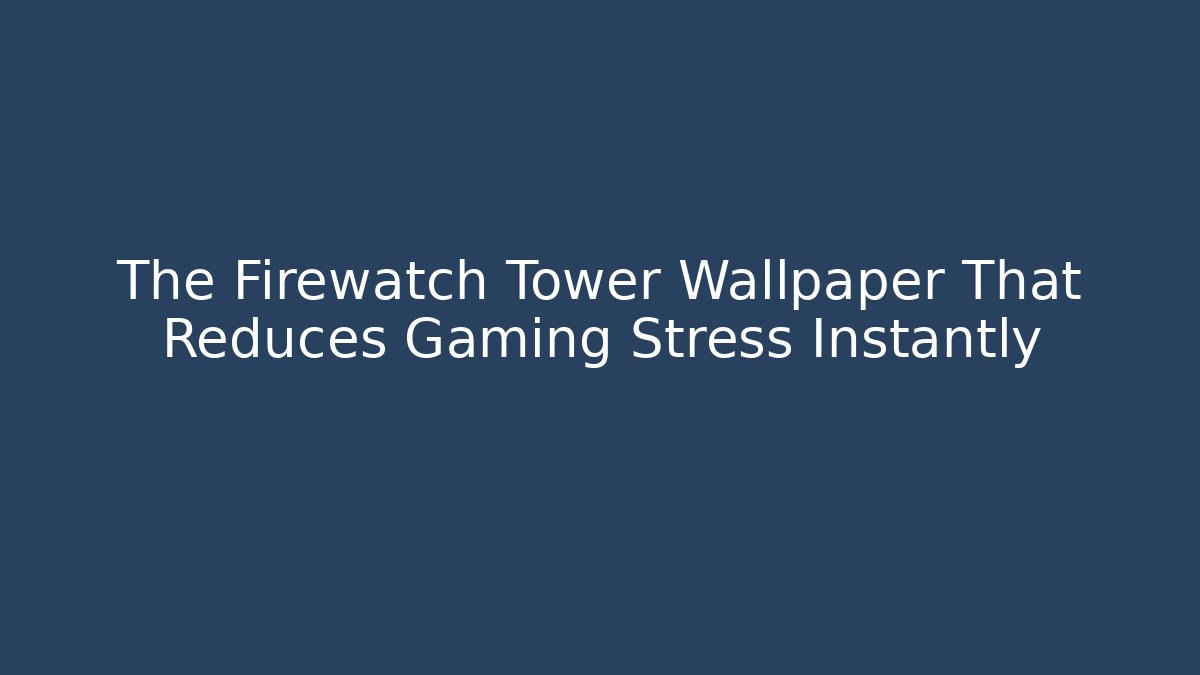 The Firewatch Tower Wallpaper That Reduces Gaming Stress Instantly