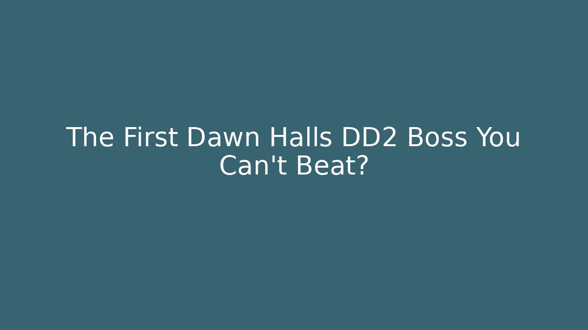 The First Dawn Halls DD2 Boss You Can't Beat?