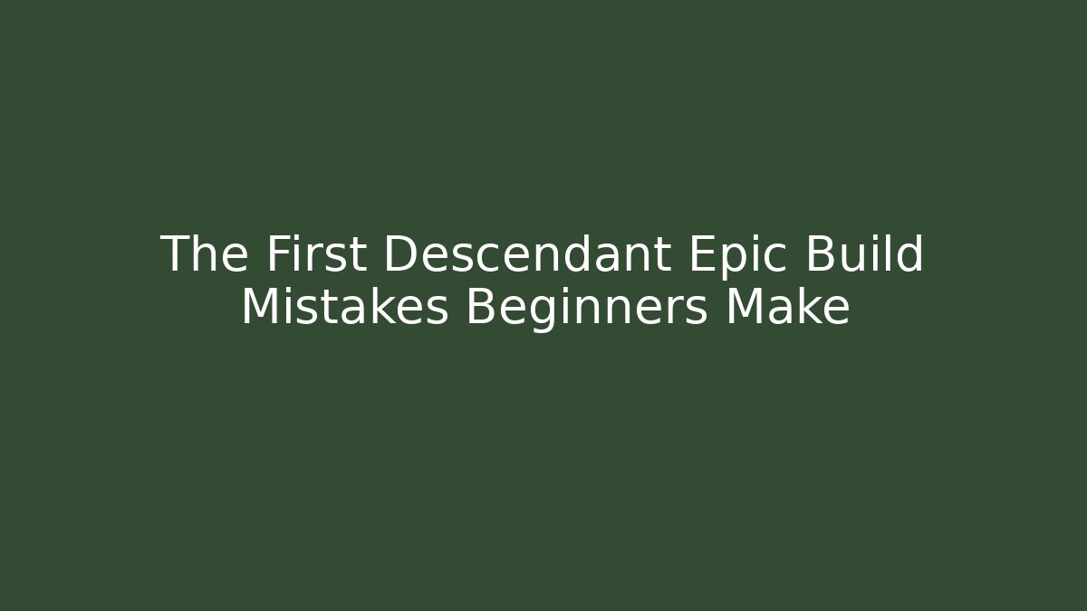 The First Descendant Epic Build Mistakes Beginners Make