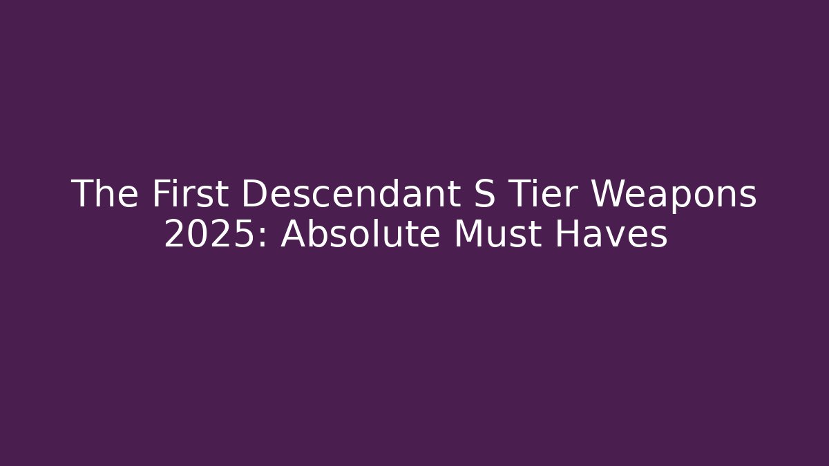 The First Descendant S Tier Weapons 2025: Absolute Must Haves