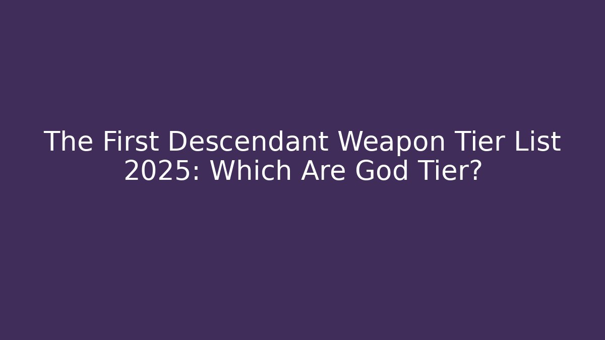 The First Descendant Weapon Tier List 2025: Which Are God Tier?
