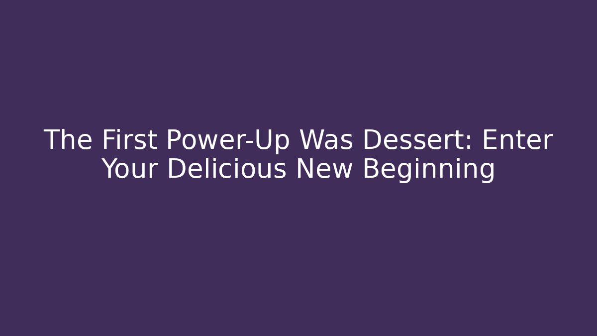 The First Power-Up Was Dessert: Enter Your Delicious New Beginning