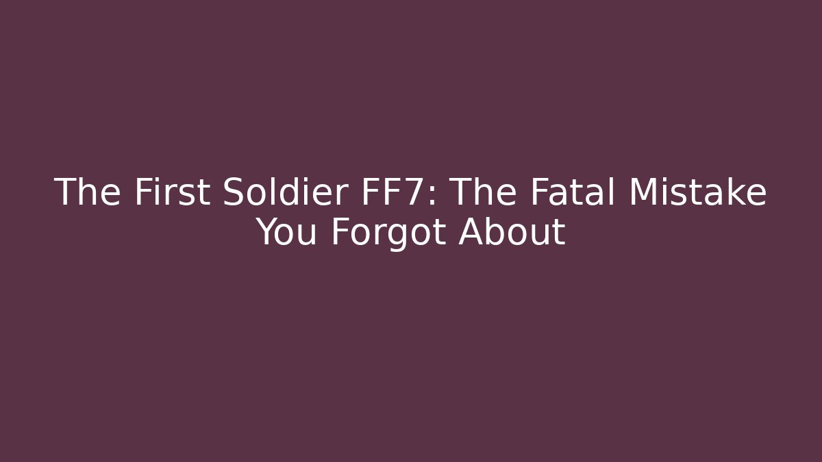 The First Soldier FF7: The Fatal Mistake You Forgot About