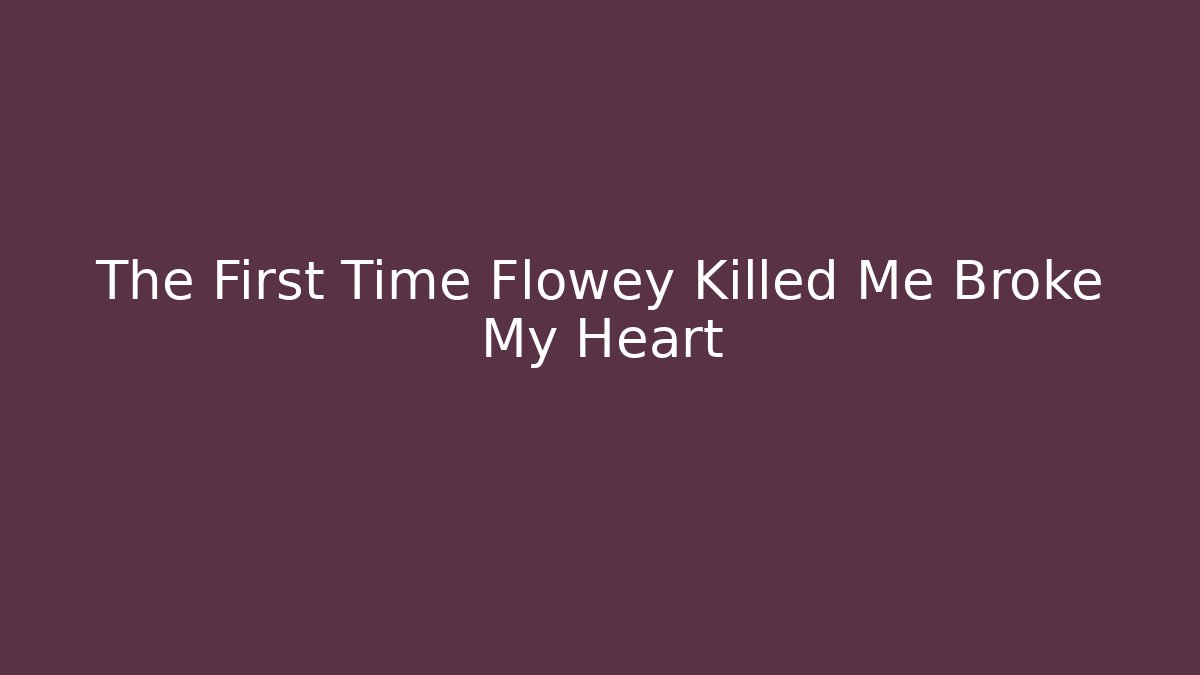 The First Time Flowey Killed Me Broke My Heart