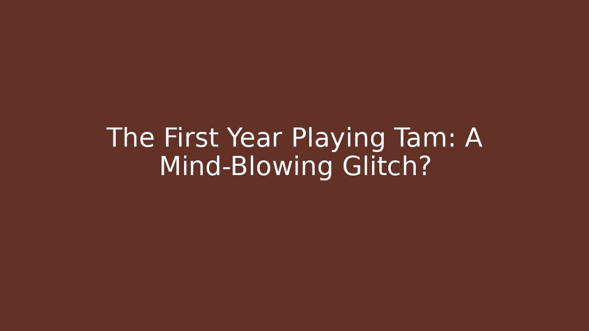 The First Year Playing Tam: A Mind-Blowing Glitch?