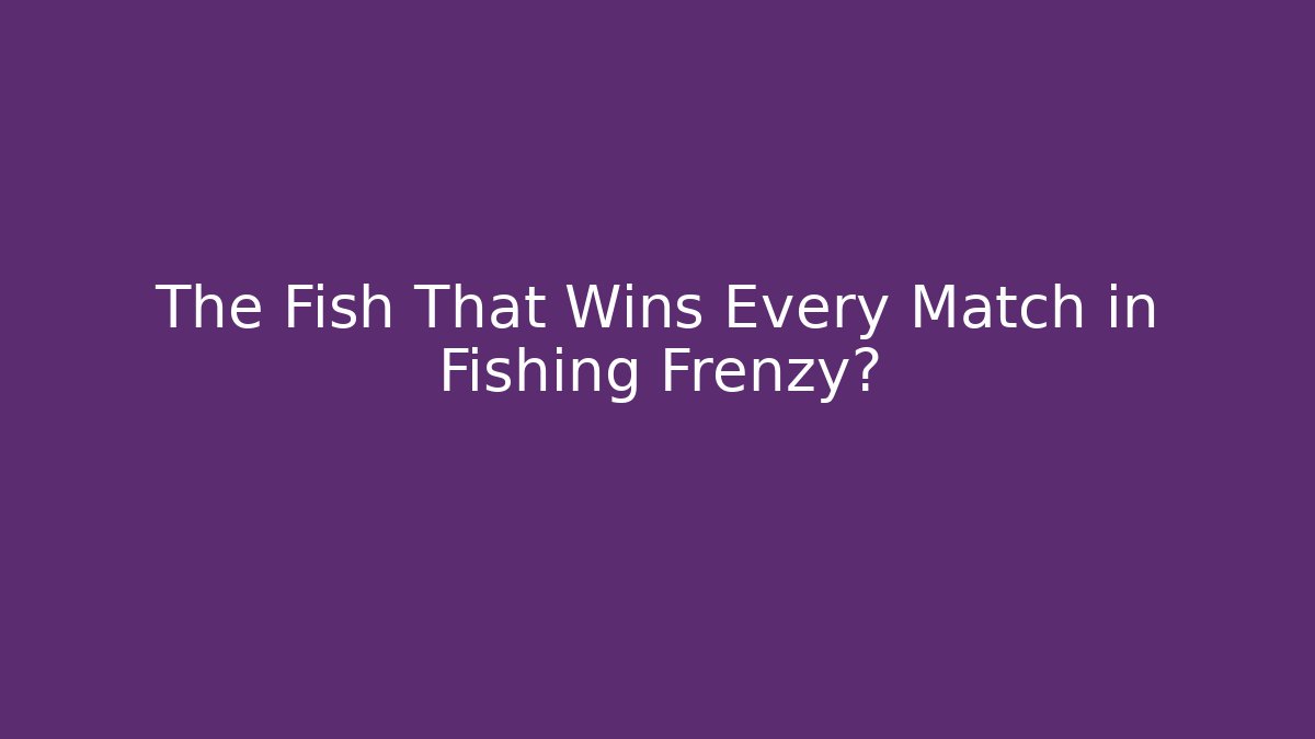 The Fish That Wins Every Match in Fishing Frenzy?