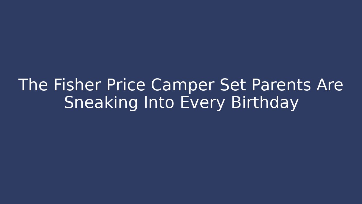 The Fisher Price Camper Set Parents Are Sneaking Into Every Birthday