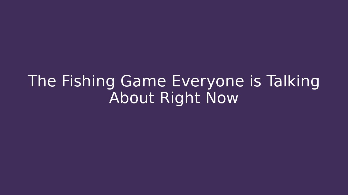 The Fishing Game Everyone is Talking About Right Now