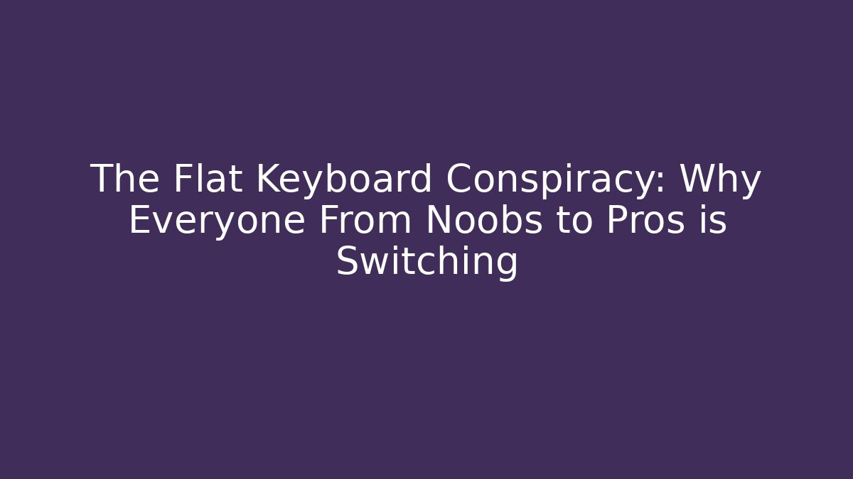 The Flat Keyboard Conspiracy: Why Everyone From Noobs to Pros is Switching