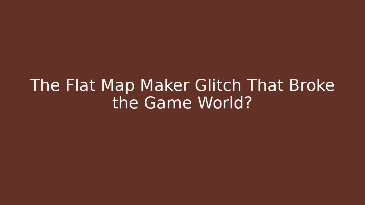 The Flat Map Maker Glitch That Broke the Game World?