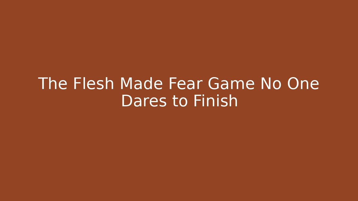 The Flesh Made Fear Game No One Dares to Finish