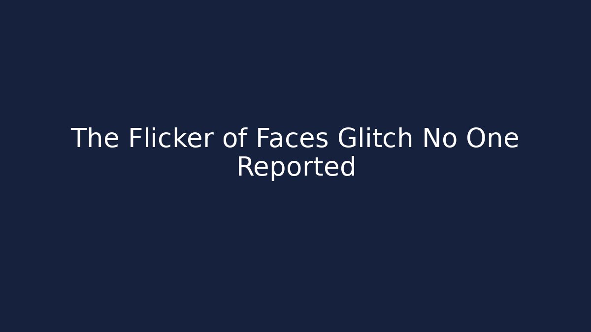 The Flicker of Faces Glitch No One Reported