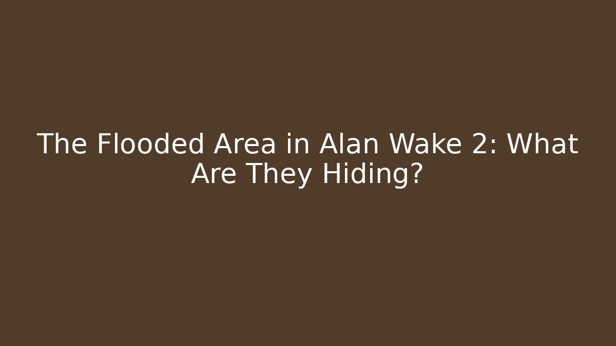 The Flooded Area in Alan Wake 2: What Are They Hiding?