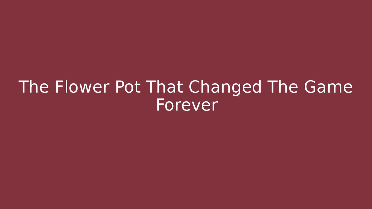 The Flower Pot That Changed The Game Forever