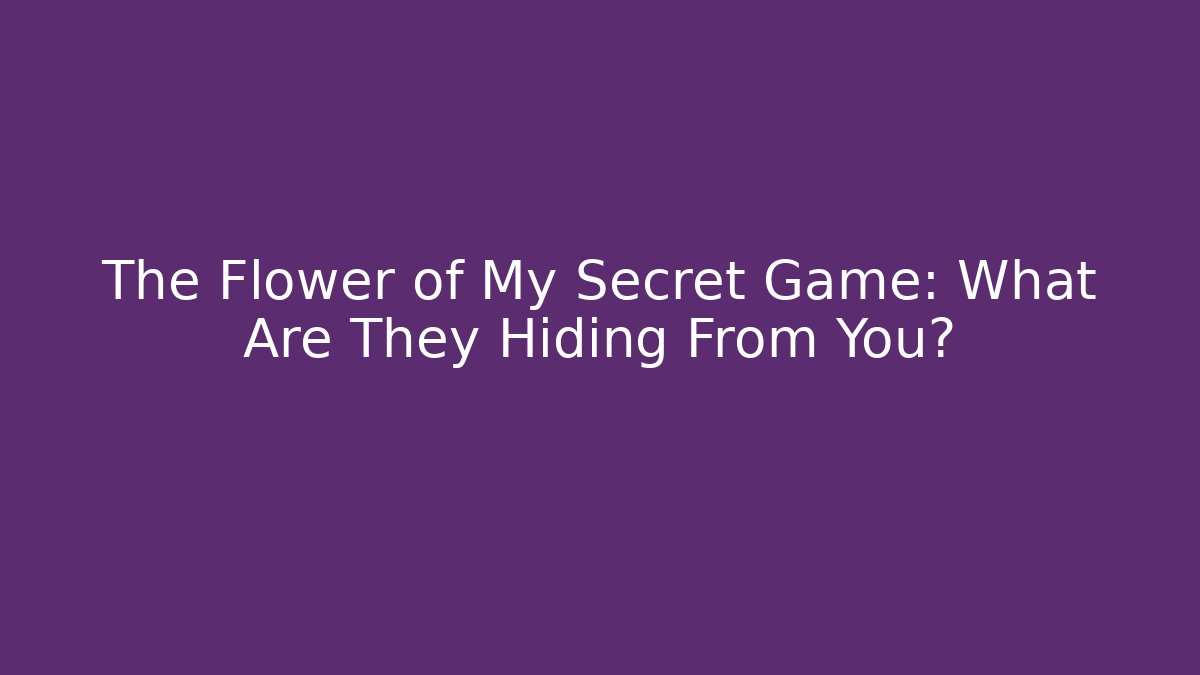 The Flower of My Secret Game: What Are They Hiding From You?