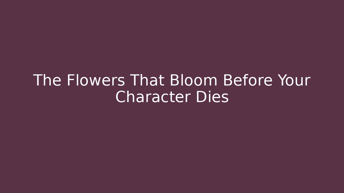 The Flowers That Bloom Before Your Character Dies