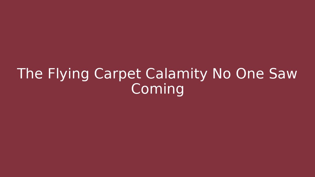 The Flying Carpet Calamity No One Saw Coming