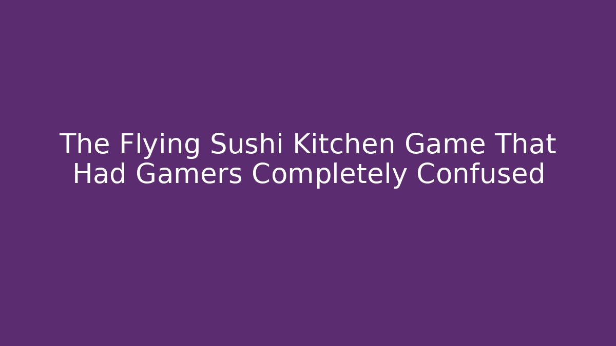 The Flying Sushi Kitchen Game That Had Gamers Completely Confused