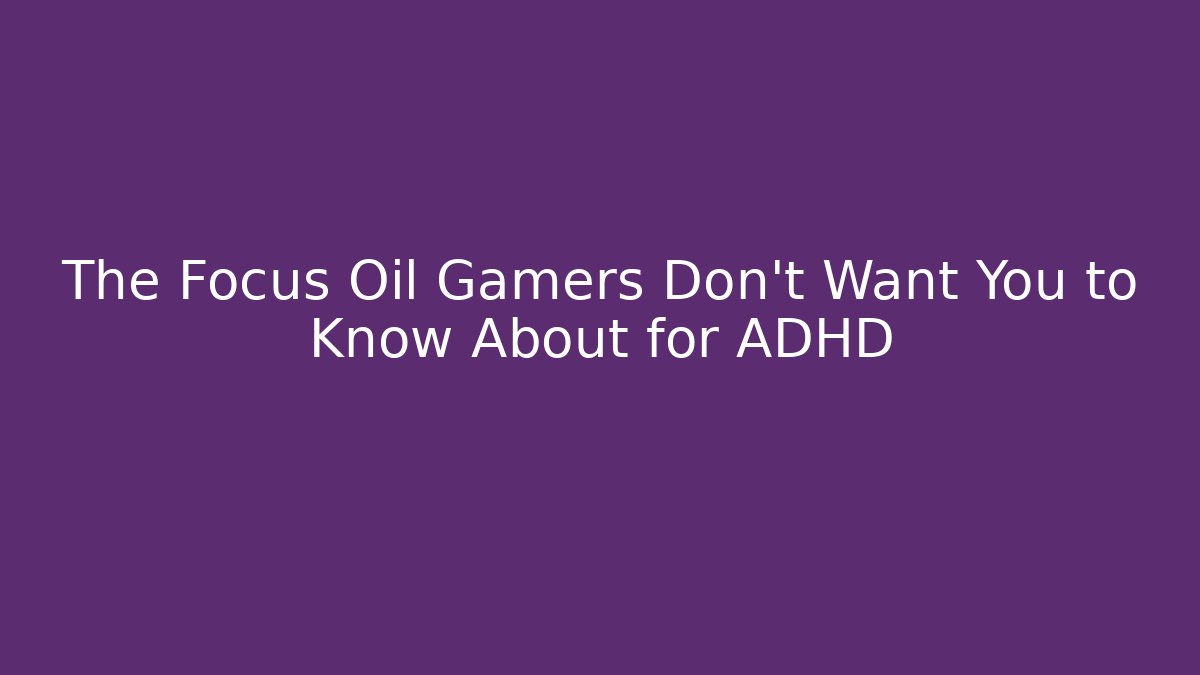 The Focus Oil Gamers Don’t Want You to Know About for ADHD