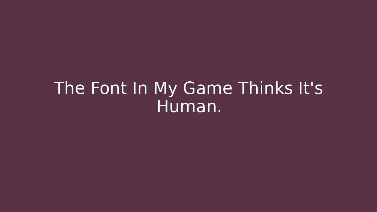 The Font In My Game Thinks It's Human.
