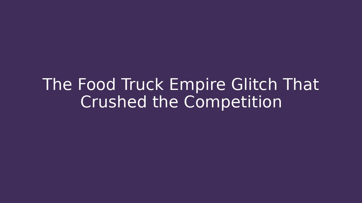 The Food Truck Empire Glitch That Crushed the Competition
